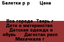 Балетки р-р 28 › Цена ­ 200 - Все города, Тверь г. Дети и материнство » Детская одежда и обувь   . Дагестан респ.,Махачкала г.